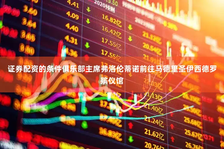 证券配资的条件俱乐部主席弗洛伦蒂诺前往马德里圣伊西德罗殡仪馆
