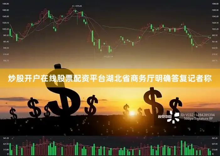 炒股开户在线股票配资平台湖北省商务厅明确答复记者称