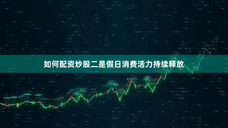 如何配资炒股二是假日消费活力持续释放