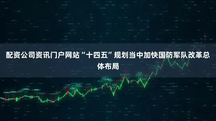 配资公司资讯门户网站“十四五”规划当中加快国防军队改革总体布局