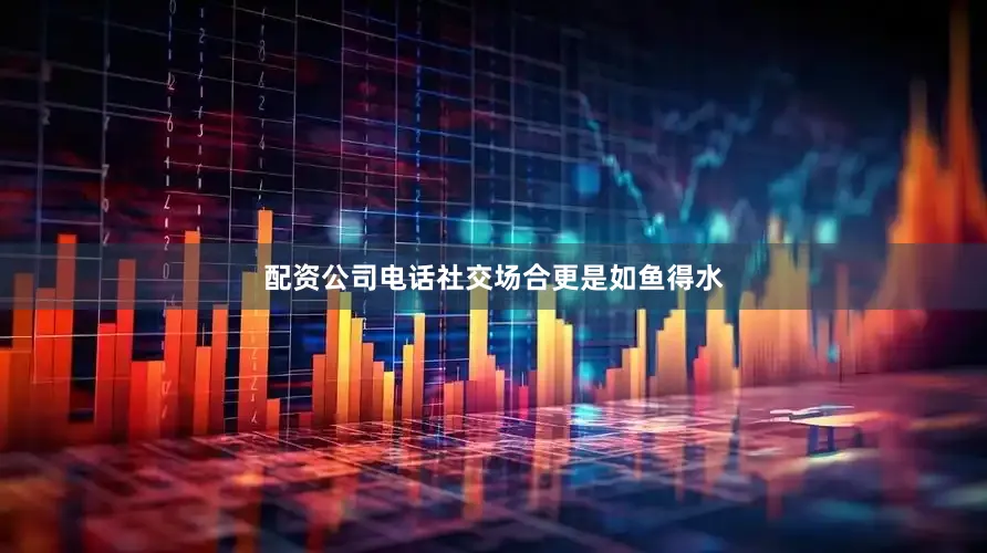 配资公司电话社交场合更是如鱼得水