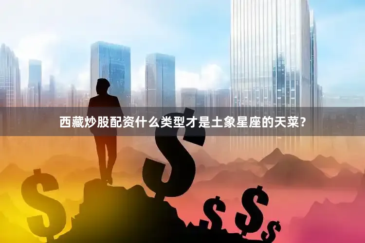西藏炒股配资什么类型才是土象星座的天菜？