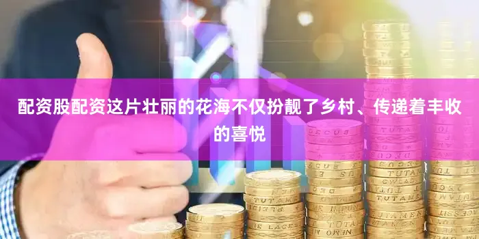 配资股配资这片壮丽的花海不仅扮靓了乡村、传递着丰收的喜悦