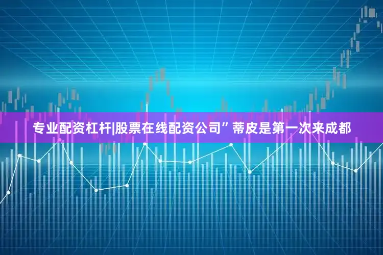 专业配资杠杆|股票在线配资公司”蒂皮是第一次来成都
