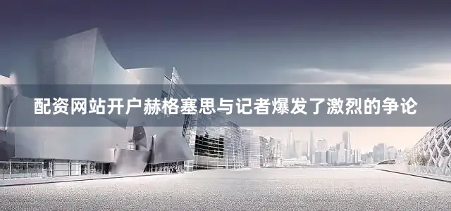 配资网站开户赫格塞思与记者爆发了激烈的争论