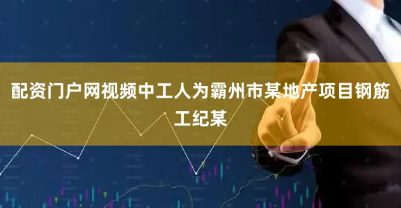 配资门户网视频中工人为霸州市某地产项目钢筋工纪某