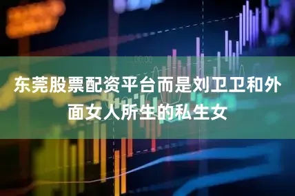 东莞股票配资平台而是刘卫卫和外面女人所生的私生女
