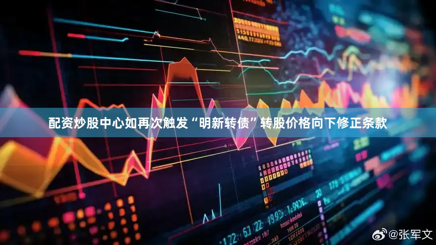 配资炒股中心如再次触发“明新转债”转股价格向下修正条款