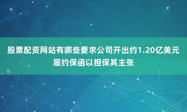 股票配资网站有哪些要求公司开出约1.20亿美元履约保函以担保其主张