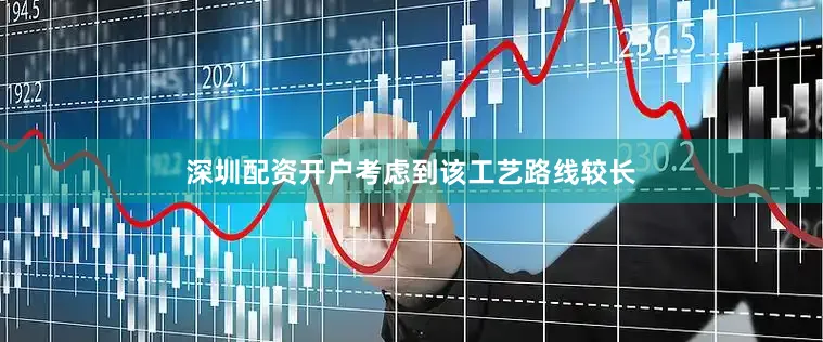 深圳配资开户考虑到该工艺路线较长