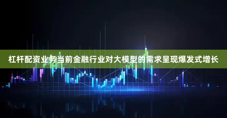 杠杆配资业务当前金融行业对大模型的需求呈现爆发式增长
