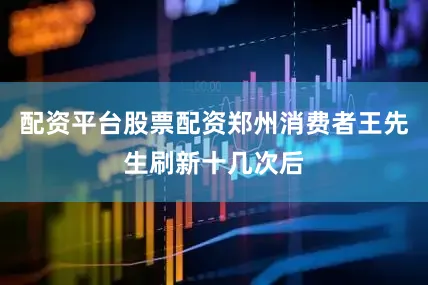 配资平台股票配资郑州消费者王先生刷新十几次后
