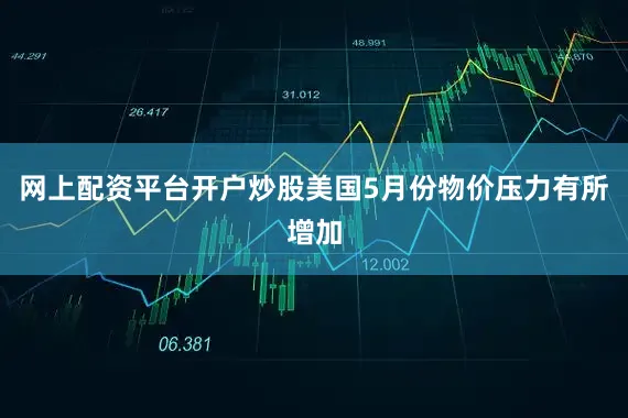 网上配资平台开户炒股美国5月份物价压力有所增加