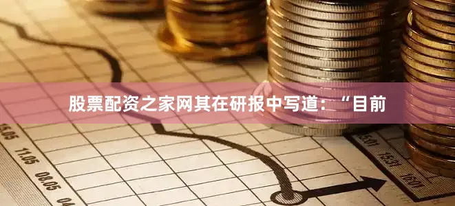 股票配资之家网其在研报中写道：“目前