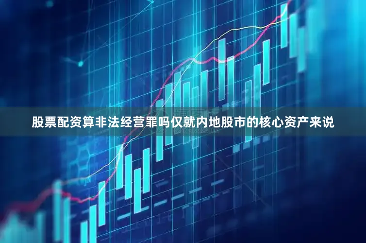 股票配资算非法经营罪吗仅就内地股市的核心资产来说