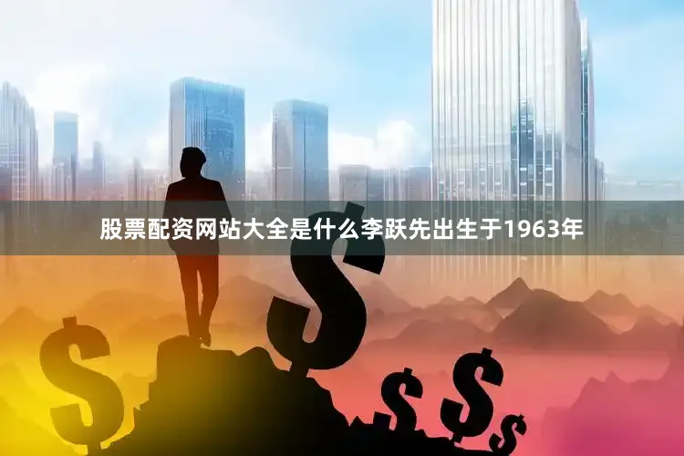 股票配资网站大全是什么李跃先出生于1963年