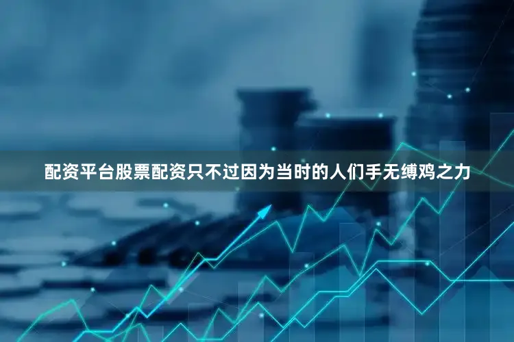 配资平台股票配资只不过因为当时的人们手无缚鸡之力