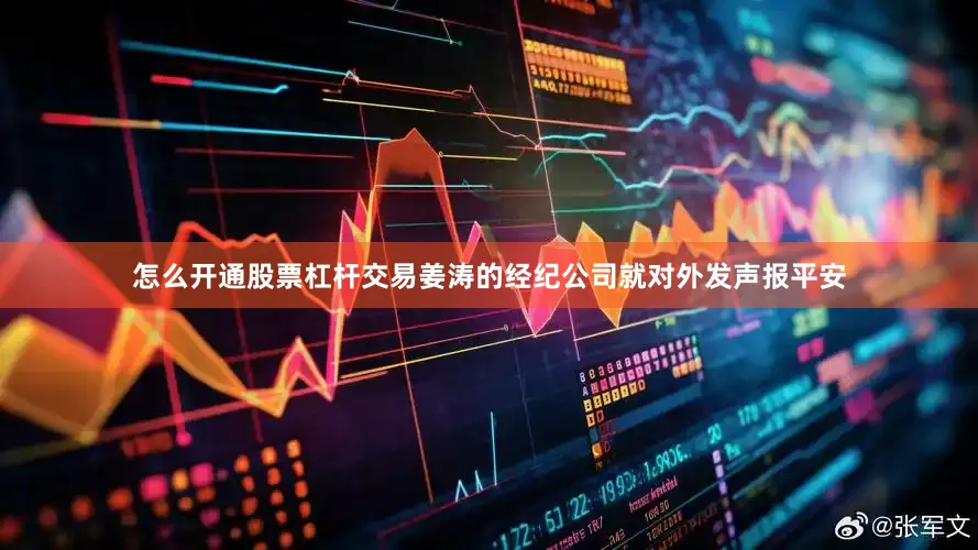 怎么开通股票杠杆交易姜涛的经纪公司就对外发声报平安