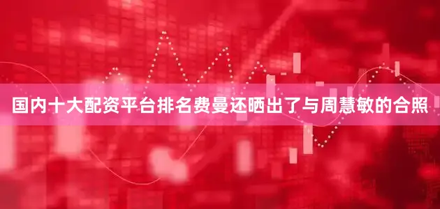 国内十大配资平台排名费曼还晒出了与周慧敏的合照