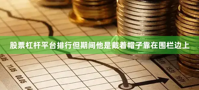 股票杠杆平台排行但期间他是戴着帽子靠在围栏边上