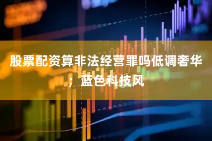 股票配资算非法经营罪吗低调奢华；蓝色科技风