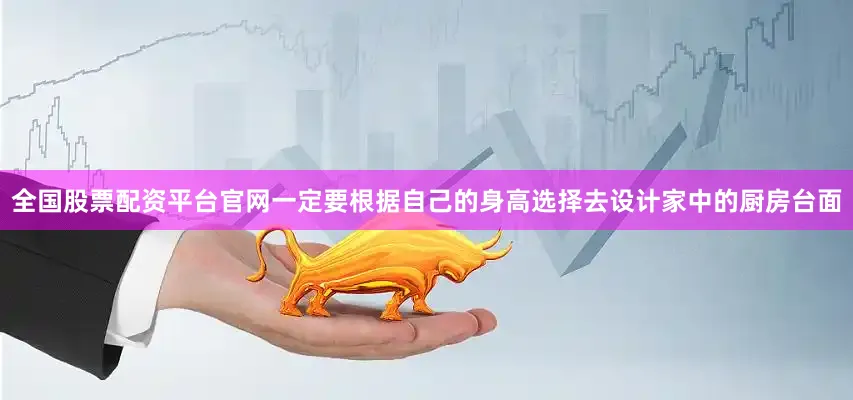 全国股票配资平台官网一定要根据自己的身高选择去设计家中的厨房台面