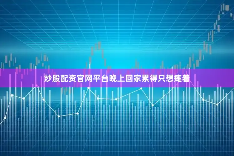 炒股配资官网平台晚上回家累得只想瘫着