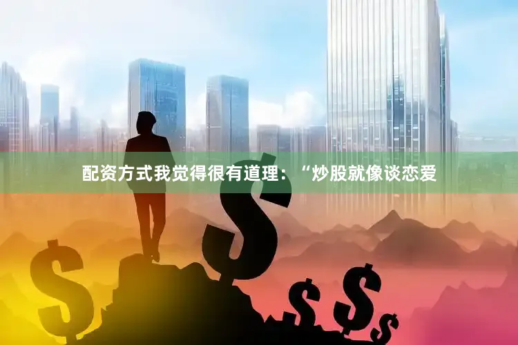 配资方式我觉得很有道理：“炒股就像谈恋爱