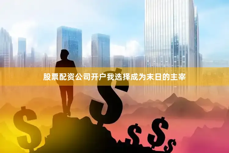 股票配资公司开户我选择成为末日的主宰