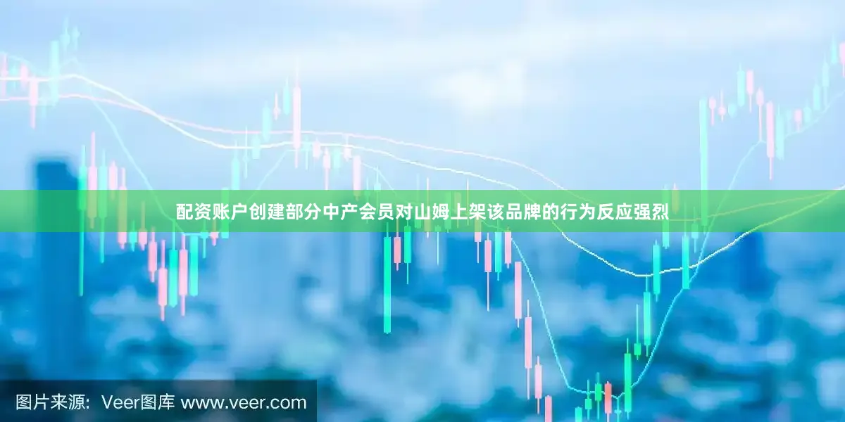 配资账户创建部分中产会员对山姆上架该品牌的行为反应强烈