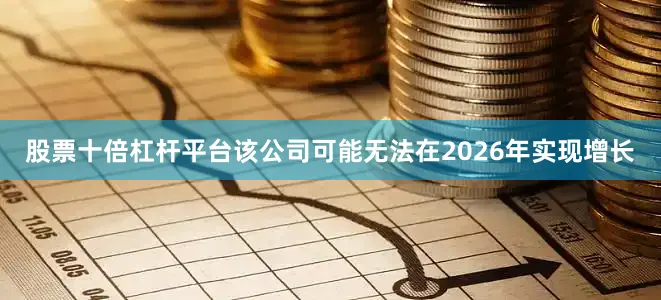 股票十倍杠杆平台该公司可能无法在2026年实现增长