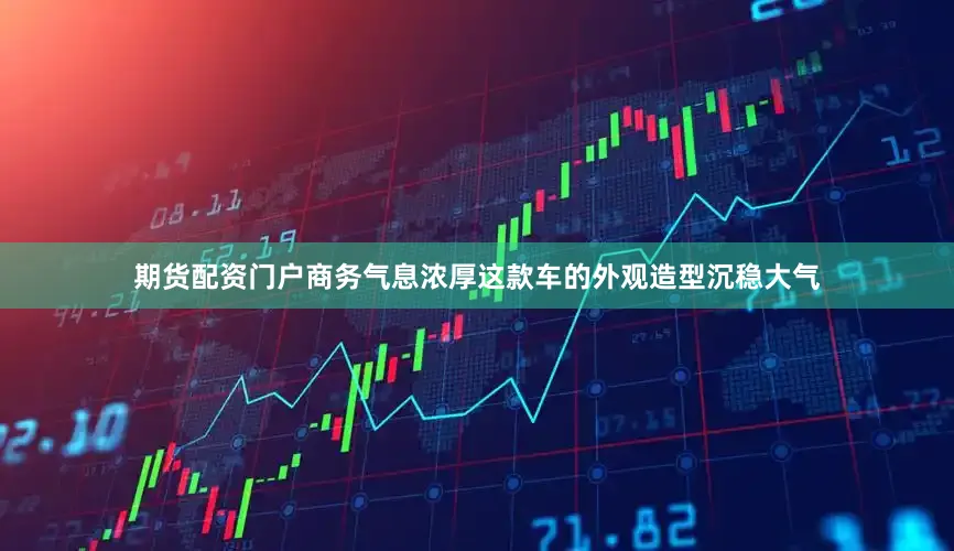 期货配资门户商务气息浓厚这款车的外观造型沉稳大气