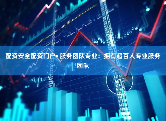 配资安全配资门户• 服务团队专业：拥有超百人专业服务团队