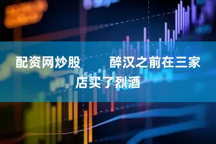 配资网炒股        醉汉之前在三家店买了烈酒