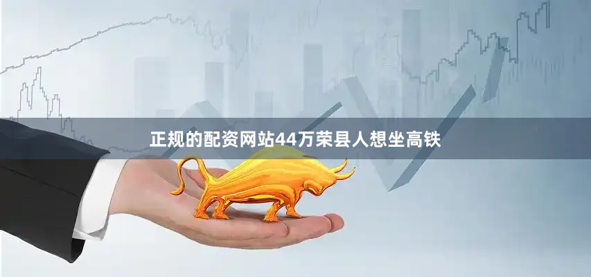 正规的配资网站44万荣县人想坐高铁