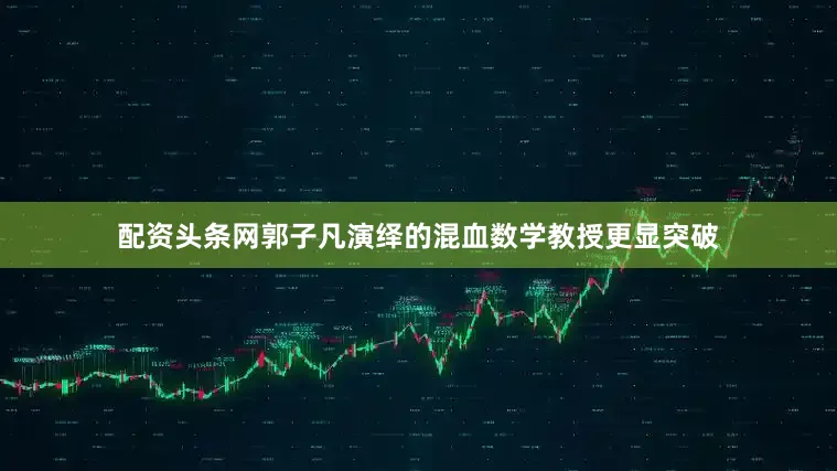 配资头条网郭子凡演绎的混血数学教授更显突破