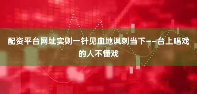 配资平台网址实则一针见血地讽刺当下——台上唱戏的人不懂戏