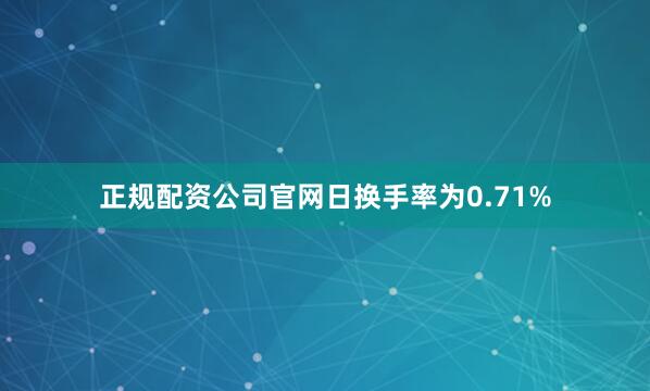 正规配资公司官网日换手率为0.71%
