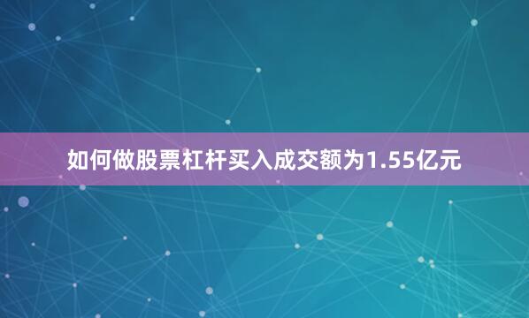 如何做股票杠杆买入成交额为1.55亿元