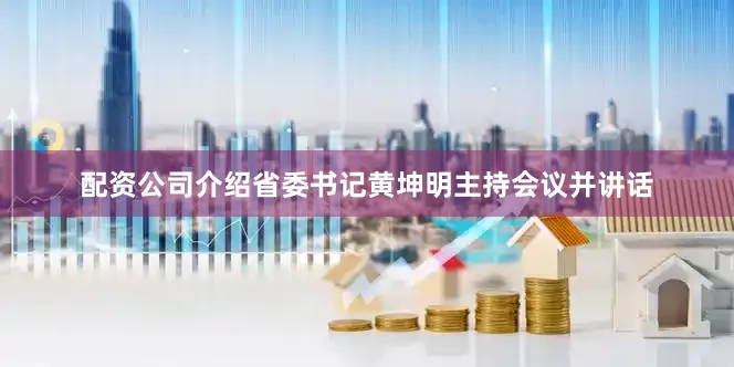 配资公司介绍省委书记黄坤明主持会议并讲话