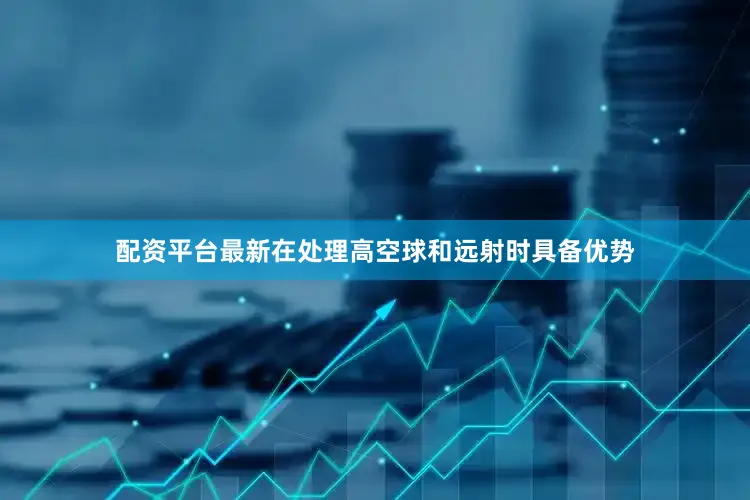 配资平台最新在处理高空球和远射时具备优势