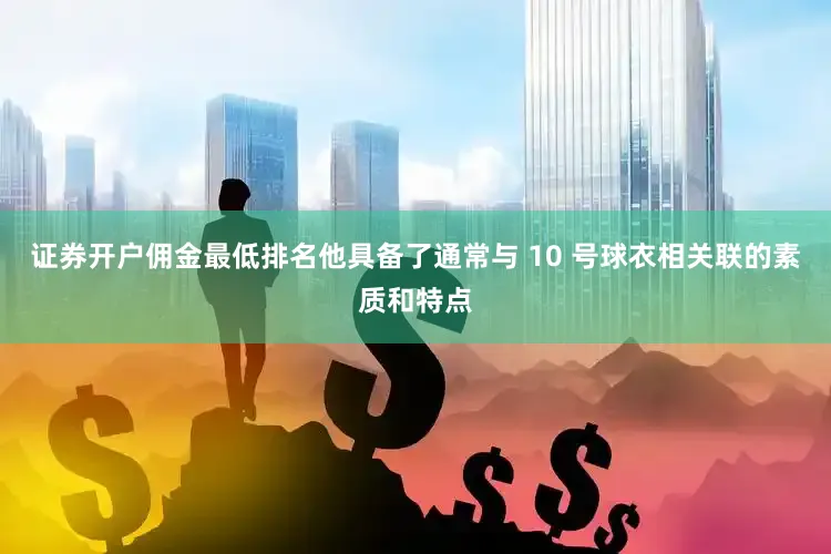 证券开户佣金最低排名他具备了通常与 10 号球衣相关联的素质和特点