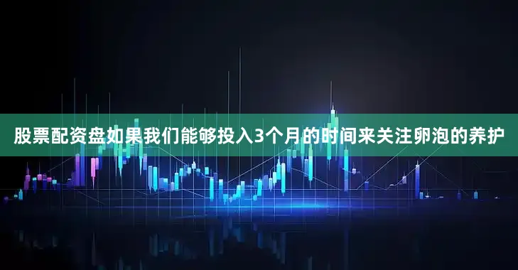 股票配资盘如果我们能够投入3个月的时间来关注卵泡的养护