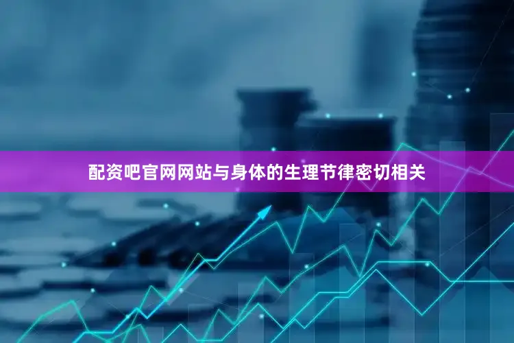 配资吧官网网站与身体的生理节律密切相关