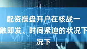 配资操盘开户在核战一触即发、时间紧迫的状况下