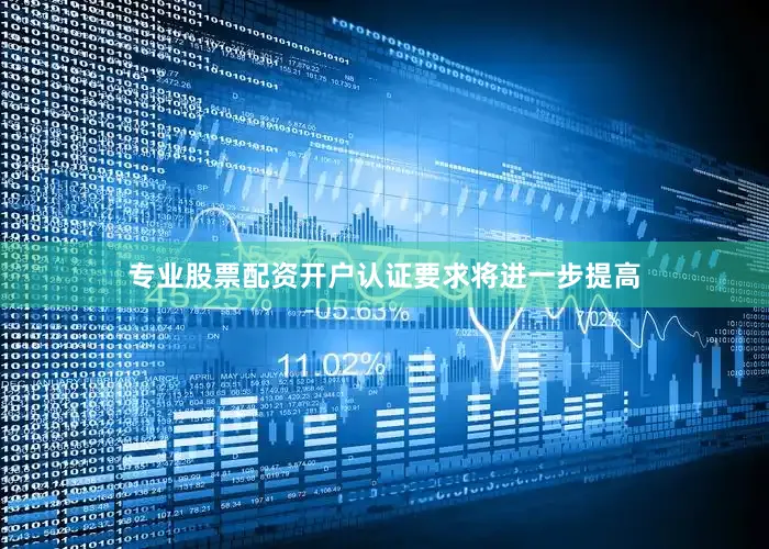 专业股票配资开户认证要求将进一步提高