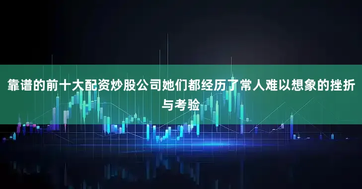 靠谱的前十大配资炒股公司她们都经历了常人难以想象的挫折与考验