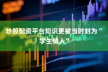 炒股配资平台知识更被当时封为“学生情人”