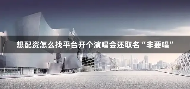 想配资怎么找平台开个演唱会还取名“非要唱”