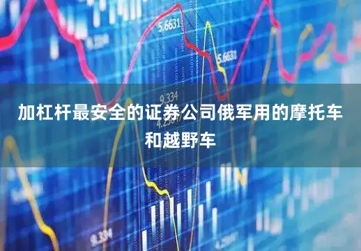 加杠杆最安全的证券公司俄军用的摩托车和越野车